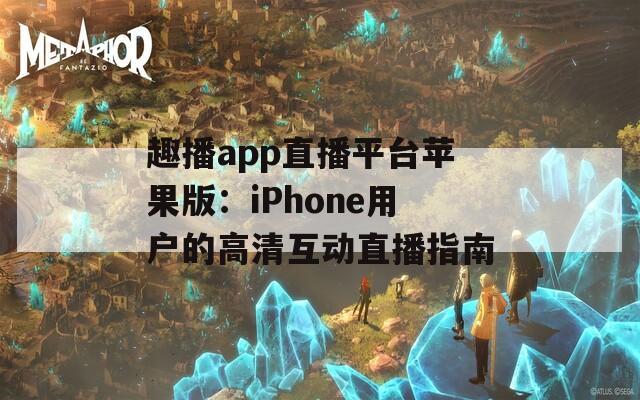 趣播app直播平台苹果版：iPhone用户的高清互动直播指南