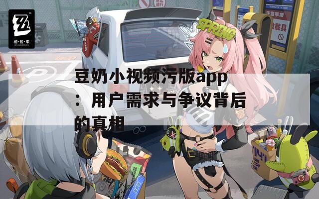 豆奶小视频污版app：用户需求与争议背后的真相