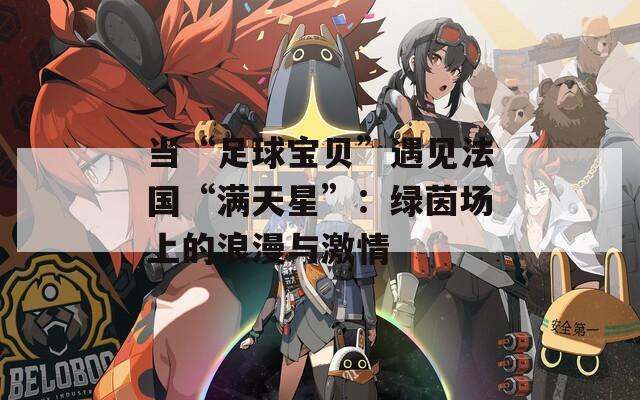 当“足球宝贝”遇见法国“满天星”：绿茵场上的浪漫与激情