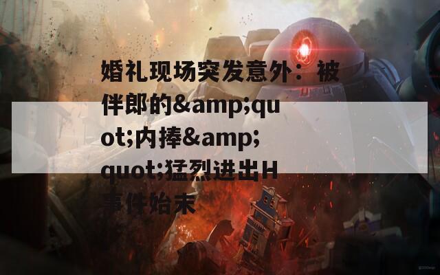 婚礼现场突发意外：被伴郎的&quot;内捧&quot;猛烈进出H事件始末