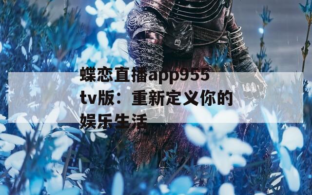 蝶恋直播app955tv版：重新定义你的娱乐生活