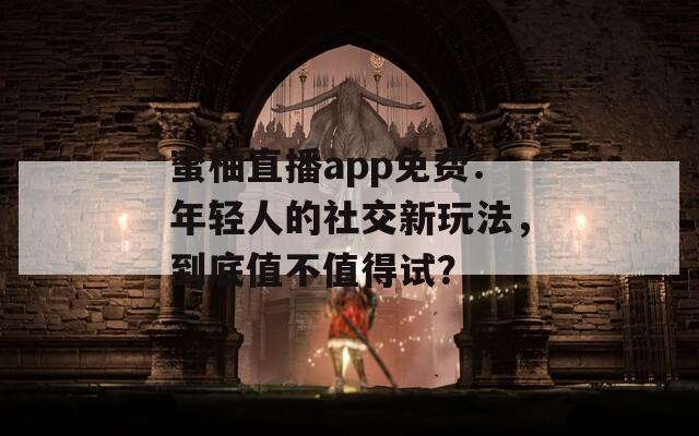 蜜柚直播app免费：年轻人的社交新玩法，到底值不值得试？