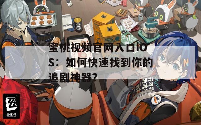 蜜桃视频官网入口iOS：如何快速找到你的追剧神器？