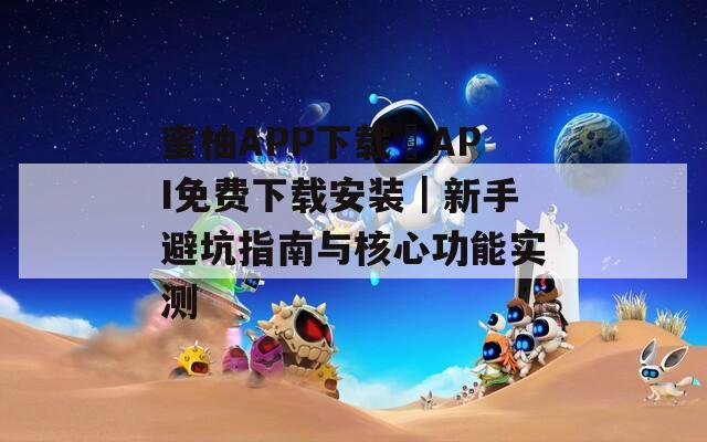 蜜柚APP下载汅API免费下载安装｜新手避坑指南与核心功能实测