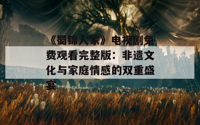 《蜀锦人家》电视剧免费观看完整版：非遗文化与家庭情感的双重盛宴