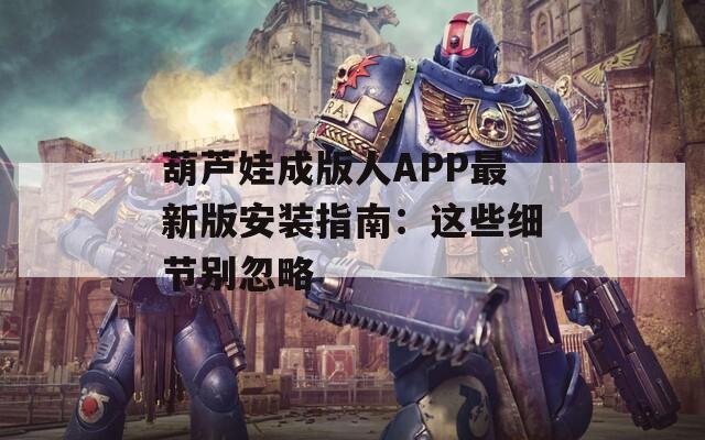 葫芦娃成版人APP最新版安装指南：这些细节别忽略