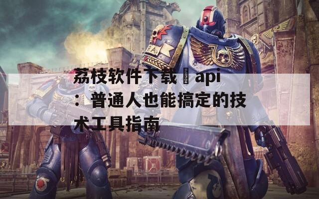 荔枝软件下载汅api：普通人也能搞定的技术工具指南