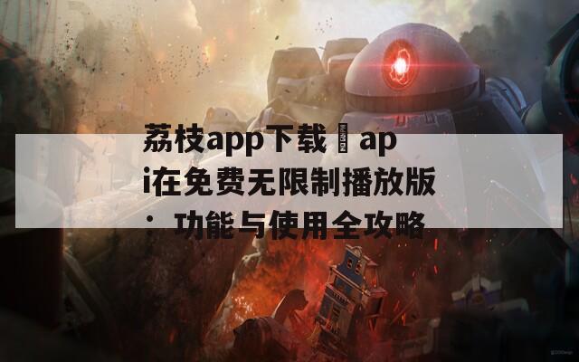 荔枝app下载汅api在免费无限制播放版：功能与使用全攻略