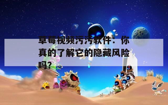 草莓视频污污软件：你真的了解它的隐藏风险吗？