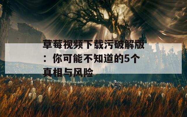 草莓视频下载污破解版：你可能不知道的5个真相与风险