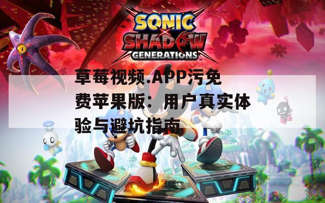 草莓视频.APP污免费苹果版：用户真实体验与避坑指南