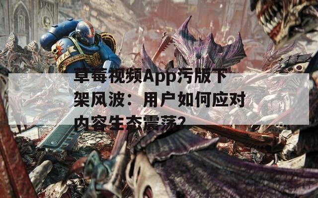 草莓视频App污版下架风波：用户如何应对内容生态震荡？