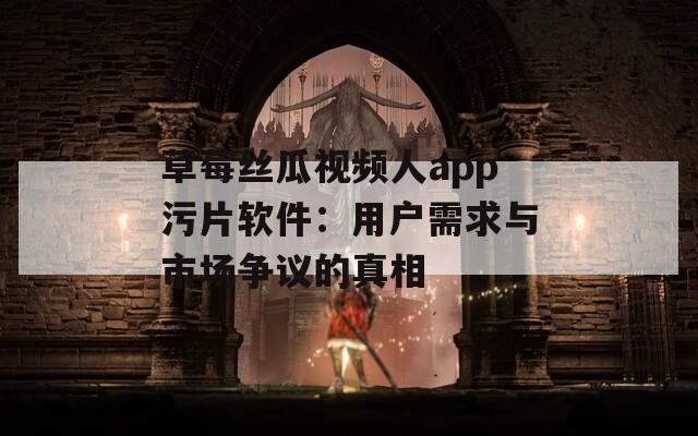 草莓丝瓜视频人app污片软件：用户需求与市场争议的真相