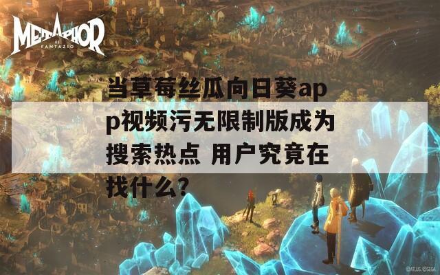 当草莓丝瓜向日葵app视频污无限制版成为搜索热点 用户究竟在找什么？