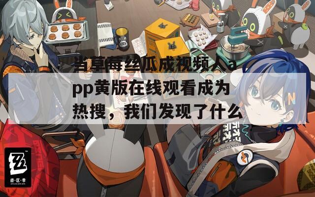 当草莓丝瓜成视频人app黄版在线观看成为热搜，我们发现了什么？