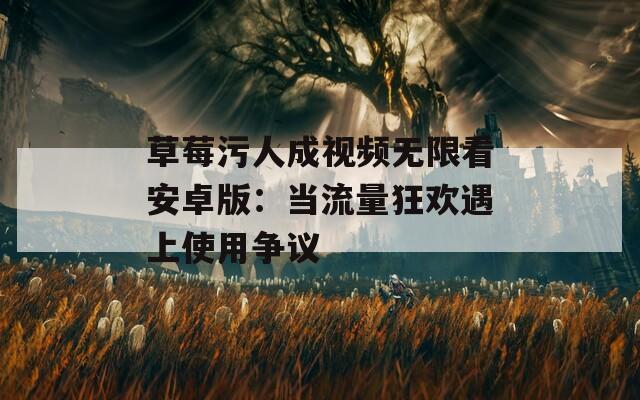 草莓污人成视频无限看安卓版：当流量狂欢遇上使用争议