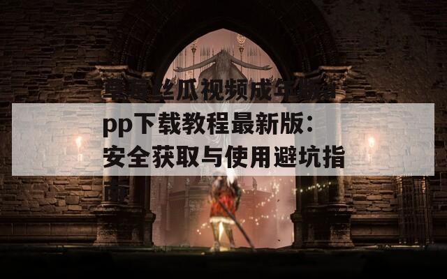 草莓丝瓜视频成年版app下载教程最新版：安全获取与使用避坑指南