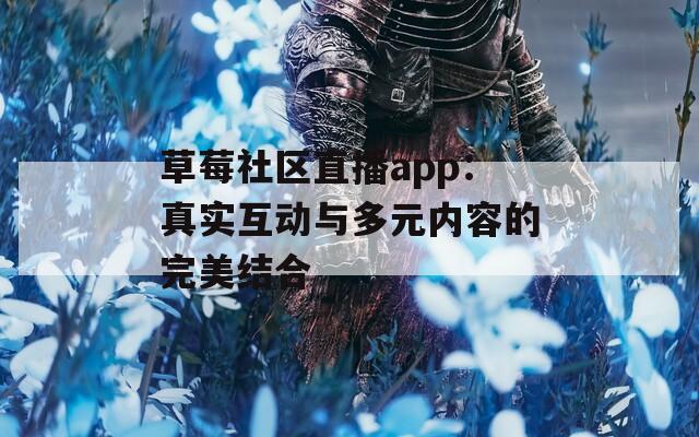 草莓社区直播app：真实互动与多元内容的完美结合