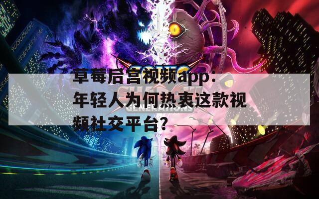 草莓后宫视频app：年轻人为何热衷这款视频社交平台？