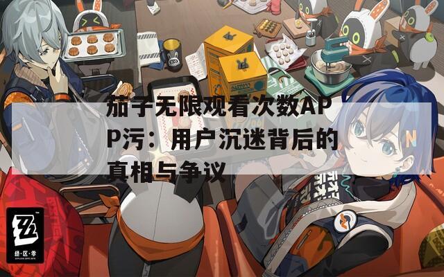 茄子无限观看次数APP污：用户沉迷背后的真相与争议