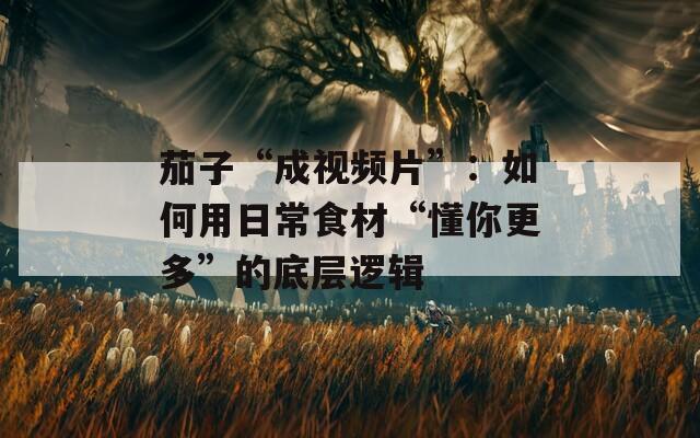 茄子“成视频片”：如何用日常食材“懂你更多”的底层逻辑