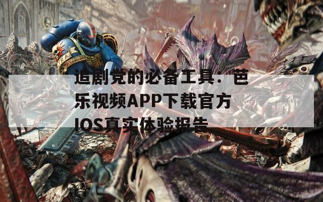 追剧党的必备工具：芭乐视频APP下载官方IOS真实体验报告