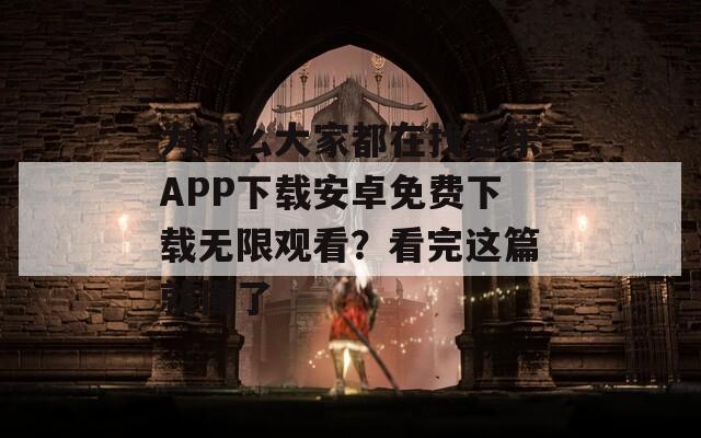 为什么大家都在找芭乐APP下载安卓免费下载无限观看？看完这篇就懂了