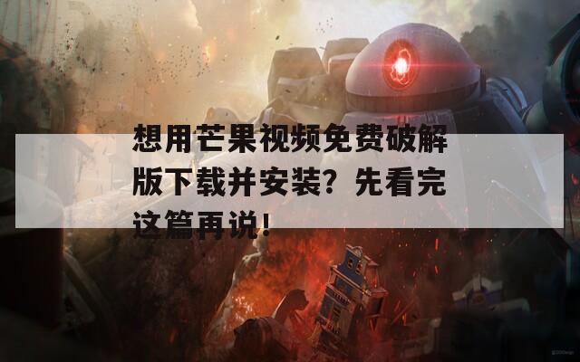 想用芒果视频免费破解版下载并安装？先看完这篇再说！