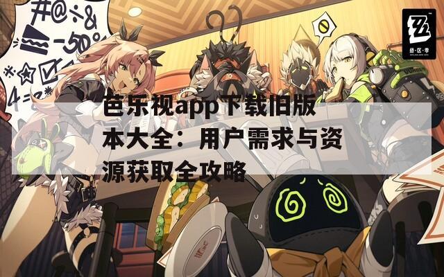 芭乐视app下载旧版本大全：用户需求与资源获取全攻略
