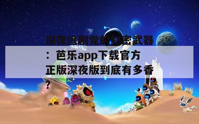深夜追剧党的秘密武器：芭乐app下载官方正版深夜版到底有多香？