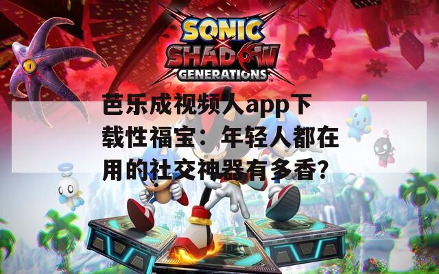芭乐成视频人app下载性福宝：年轻人都在用的社交神器有多香？