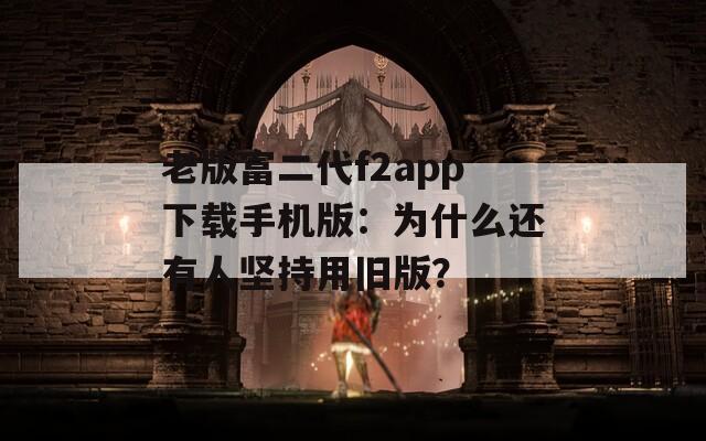 老版富二代f2app下载手机版：为什么还有人坚持用旧版？