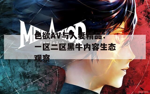 色欲AV与人妻精品：一区二区黑牛内容生态观察