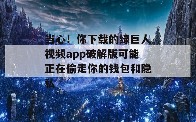 当心！你下载的绿巨人视频app破解版可能正在偷走你的钱包和隐私