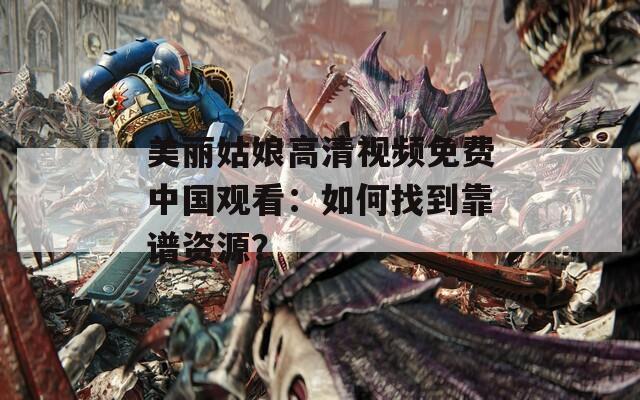 美丽姑娘高清视频免费中国观看：如何找到靠谱资源？