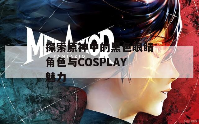 探索原神中的黑色眼睛角色与COSPLAY魅力