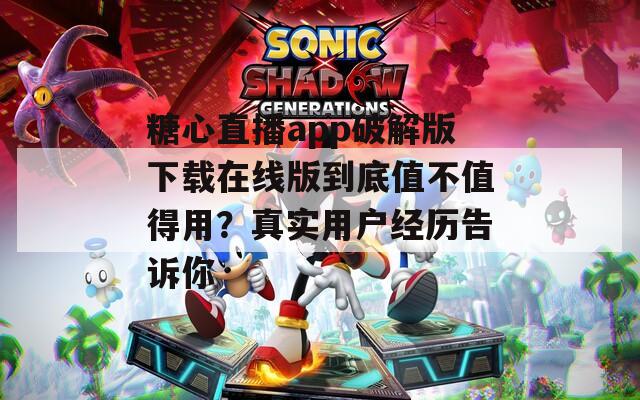糖心直播app破解版下载在线版到底值不值得用？真实用户经历告诉你