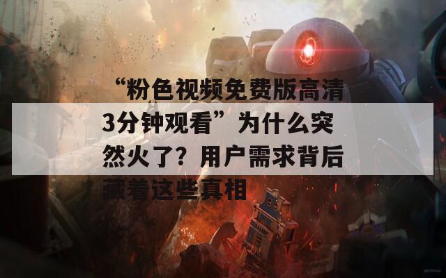 “粉色视频免费版高清3分钟观看”为什么突然火了？用户需求背后藏着这些真相