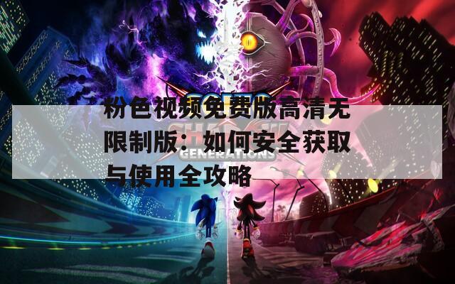 粉色视频免费版高清无限制版：如何安全获取与使用全攻略