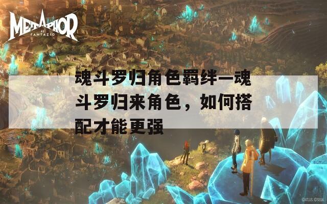 魂斗罗归角色羁绊—魂斗罗归来角色，如何搭配才能更强