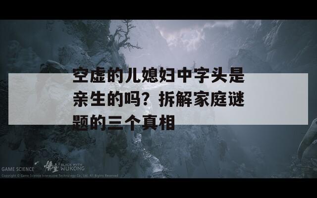 空虚的儿媳妇中字头是亲生的吗？拆解家庭谜题的三个真相