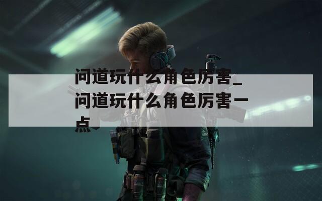 问道玩什么角色厉害_问道玩什么角色厉害一点