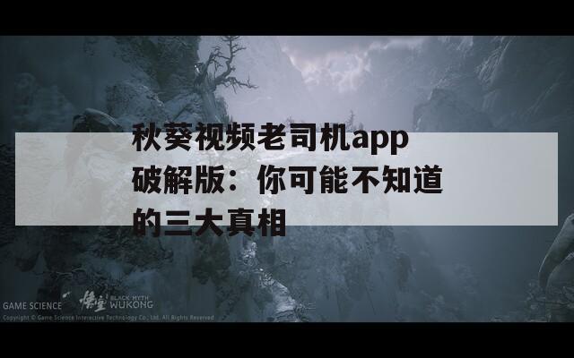 秋葵视频老司机app破解版：你可能不知道的三大真相