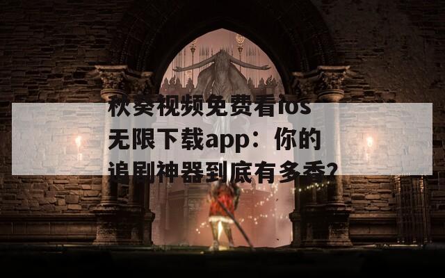 秋葵视频免费看ios无限下载app：你的追剧神器到底有多香？