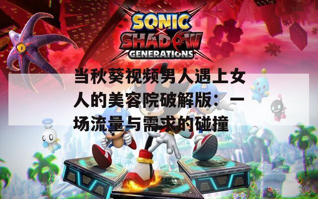 当秋葵视频男人遇上女人的美容院破解版：一场流量与需求的碰撞