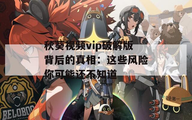 秋葵视频vip破解版背后的真相：这些风险你可能还不知道