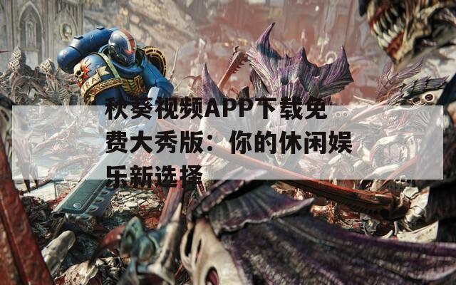 秋葵视频APP下载免费大秀版：你的休闲娱乐新选择