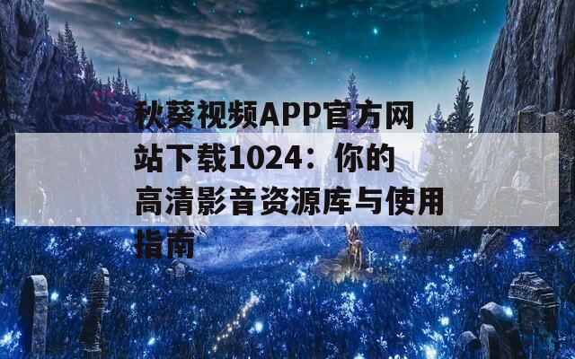 秋葵视频APP官方网站下载1024：你的高清影音资源库与使用指南
