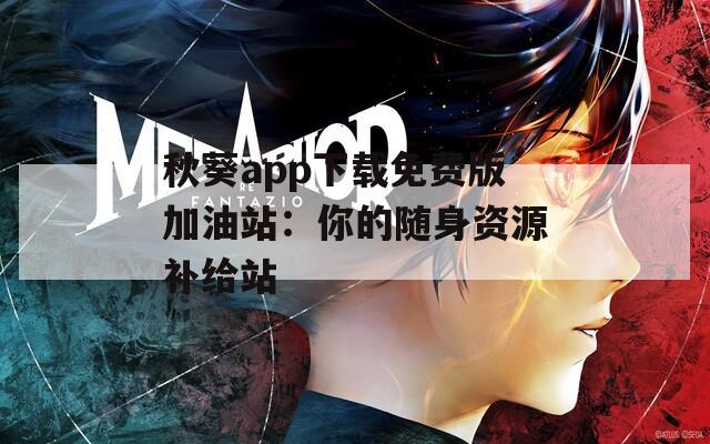 秋葵app下载免费版加油站：你的随身资源补给站