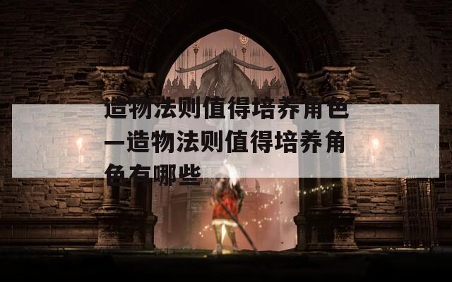 造物法则值得培养角色—造物法则值得培养角色有哪些